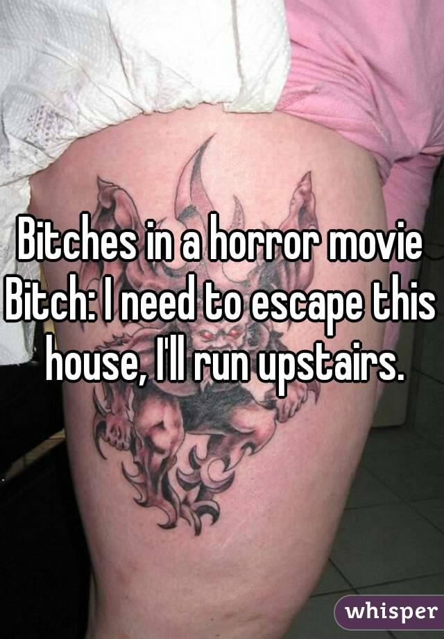 Bitches in a horror movie
Bitch: I need to escape this house, I'll run upstairs.