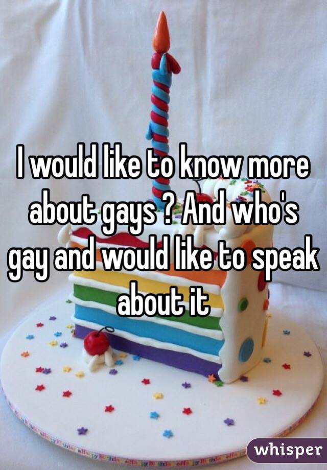 I would like to know more about gays ? And who's gay and would like to speak about it
