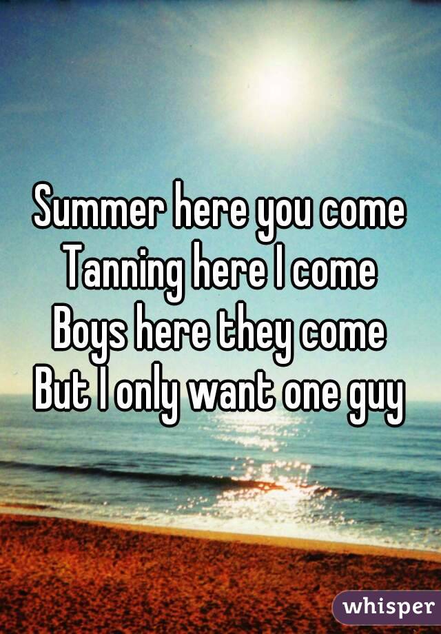 Summer here you come
Tanning here I come
Boys here they come
But I only want one guy
