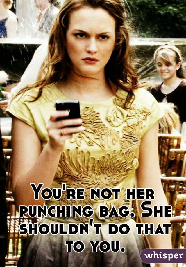 You're not her punching bag. She shouldn't do that to you.