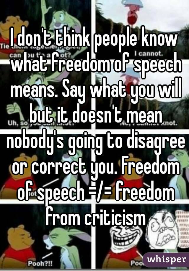 I don't think people know what freedom of speech means. Say what you will but it doesn't mean nobody's going to disagree or correct you. Freedom of speech =/= freedom from criticism