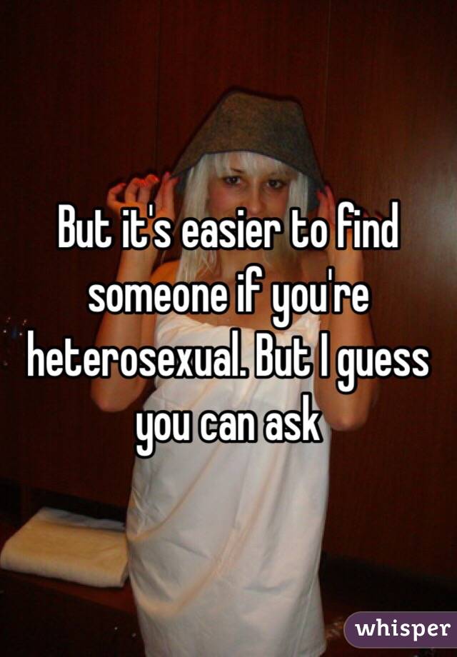 But it's easier to find someone if you're heterosexual. But I guess you can ask
