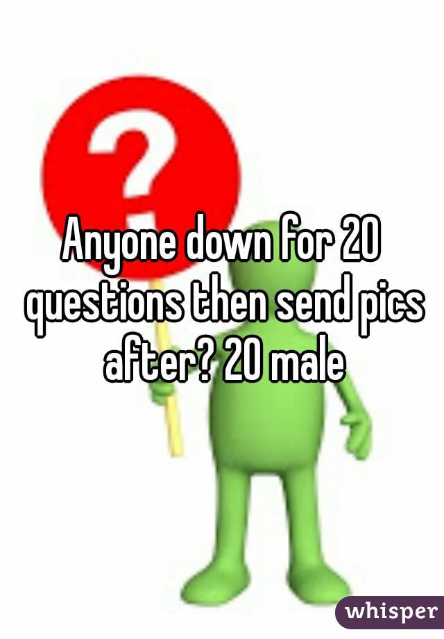 Anyone down for 20 questions then send pics after? 20 male