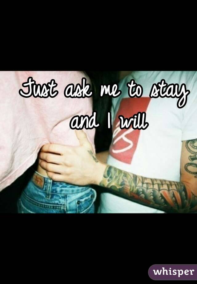 Just ask me to stay and I will