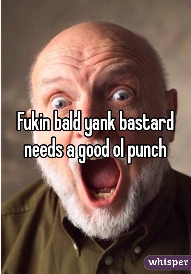 Fukin bald yank bastard needs a good ol punch 