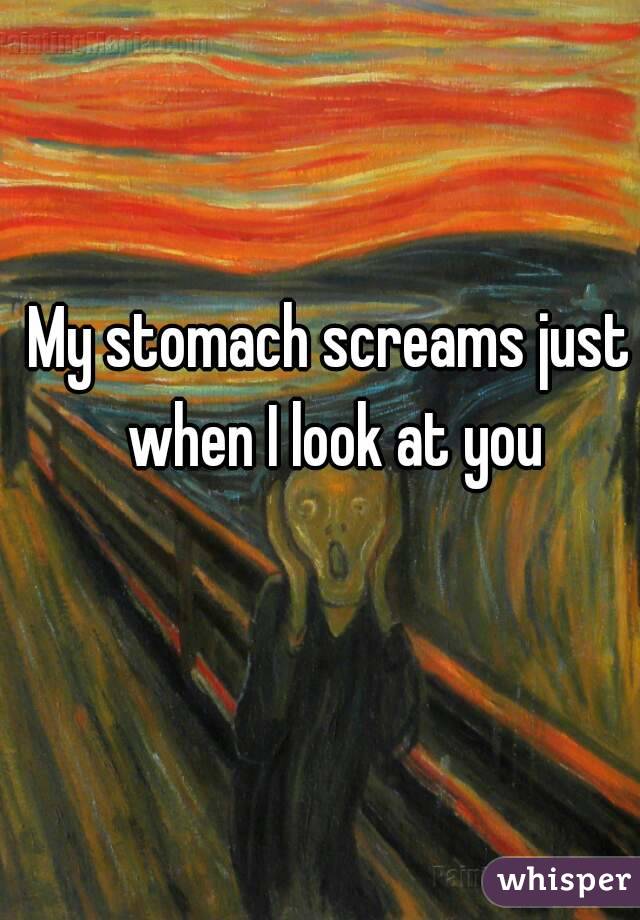 My stomach screams just when I look at you