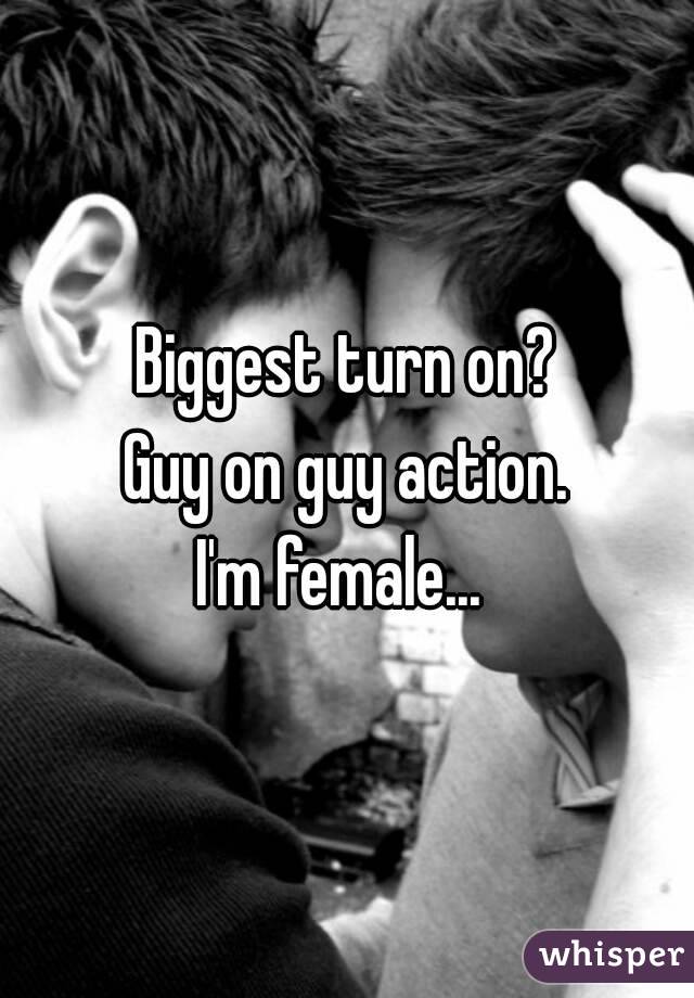 Biggest turn on?
 Guy on guy action. 
I'm female... 