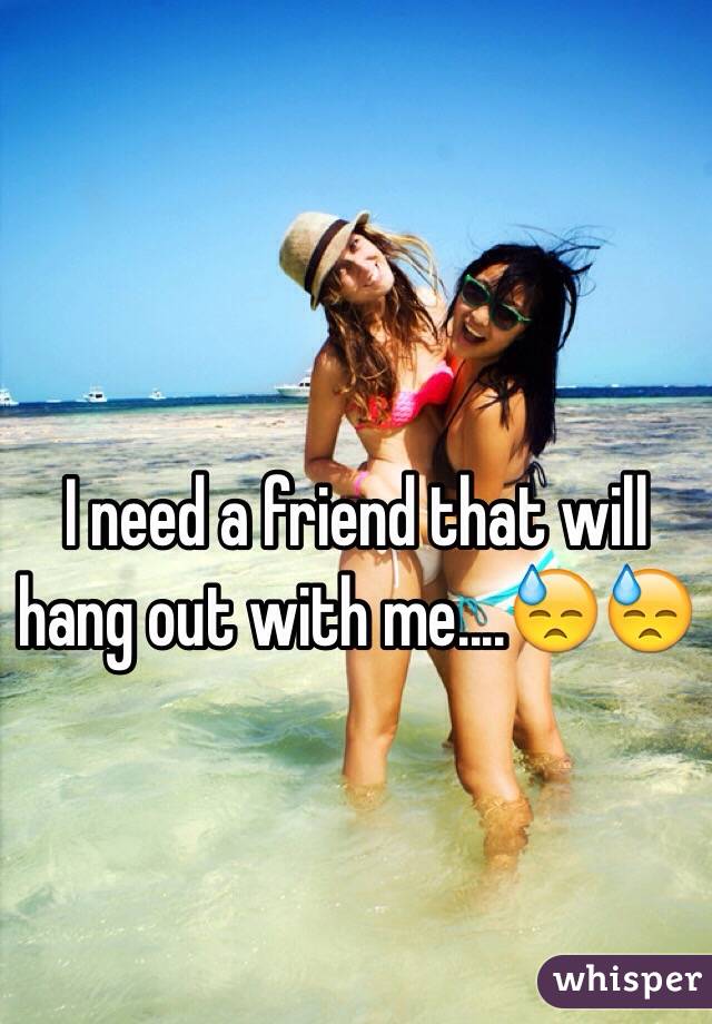 I need a friend that will hang out with me....😓😓