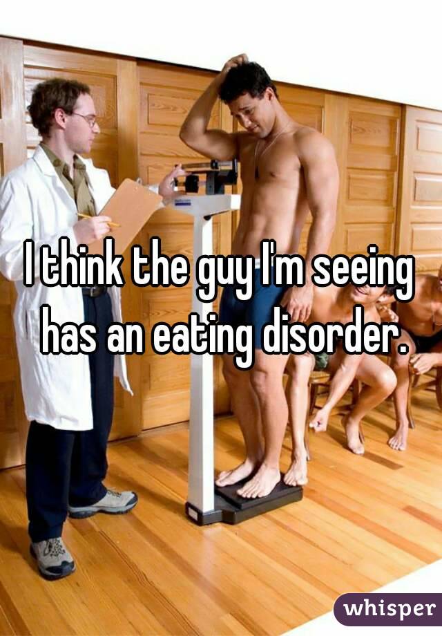 I think the guy I'm seeing has an eating disorder.