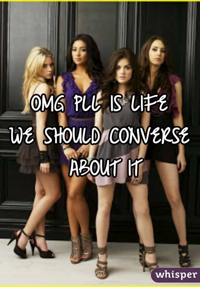 OMG PLL IS LIFE
WE SHOULD CONVERSE ABOUT IT