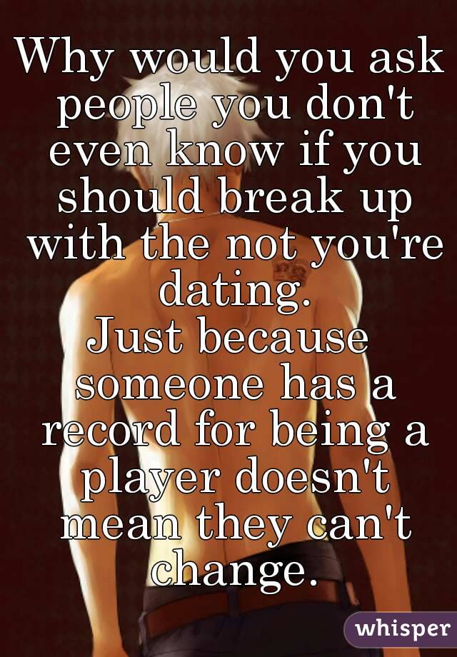 Why would you ask people you don't even know if you should break up with the not you're dating.
Just because someone has a record for being a player doesn't mean they can't change.