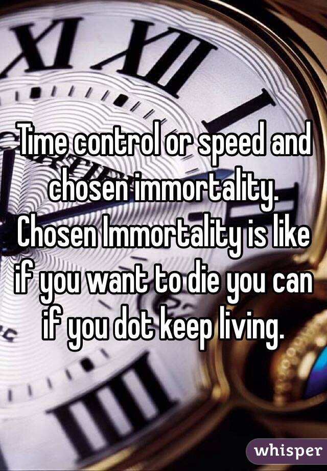 Time control or speed and chosen immortality. Chosen Immortality is like if you want to die you can if you dot keep living.