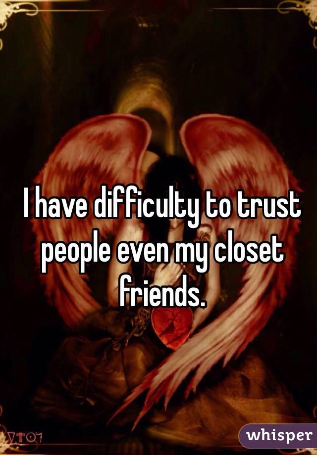 I have difficulty to trust people even my closet friends. 