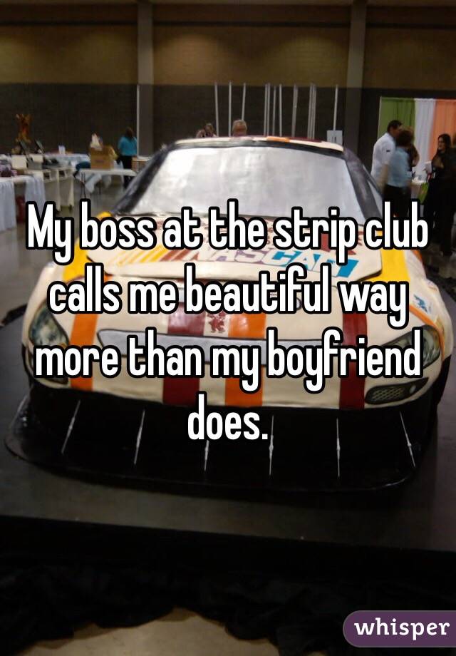 My boss at the strip club calls me beautiful way more than my boyfriend does. 