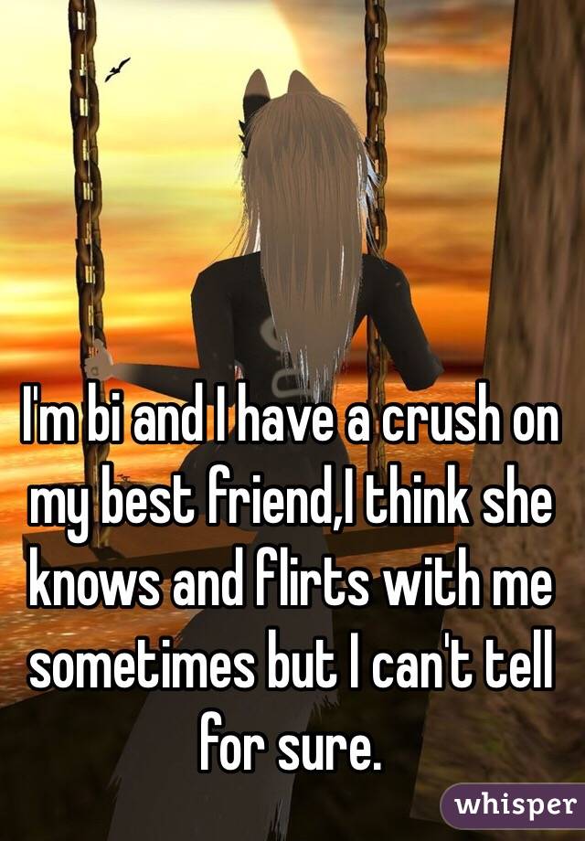 I'm bi and I have a crush on my best friend,I think she knows and flirts with me sometimes but I can't tell for sure.