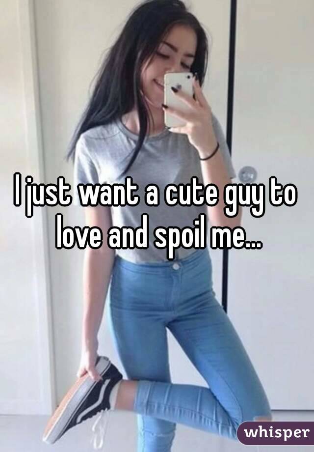 I just want a cute guy to love and spoil me...
