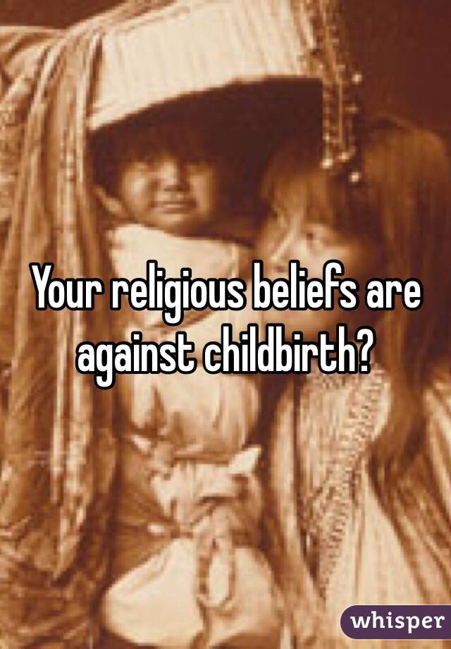 Your religious beliefs are against childbirth? 