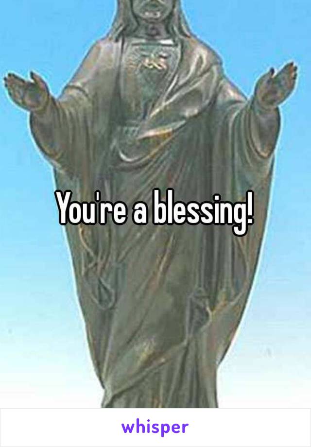 You're a blessing!