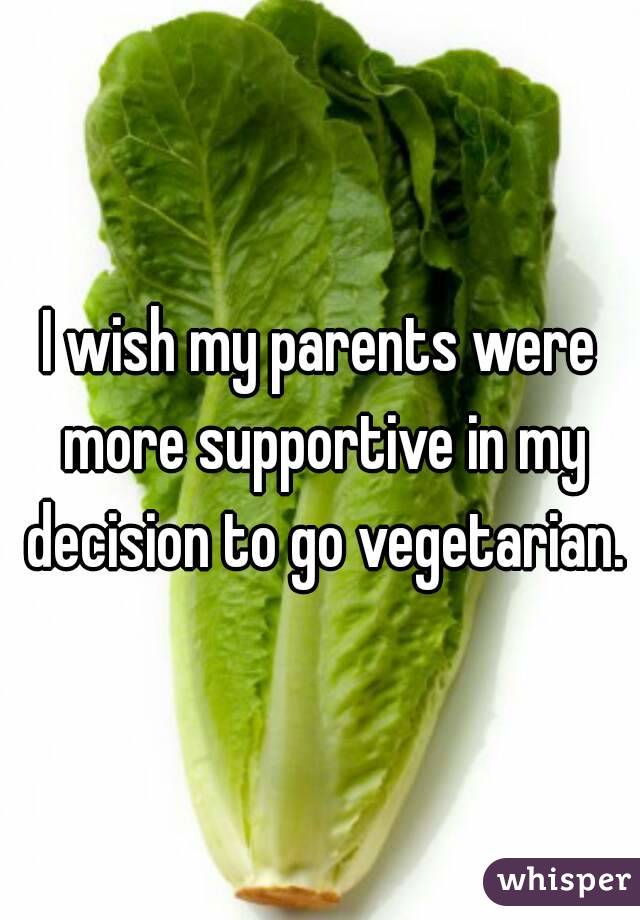I wish my parents were more supportive in my decision to go vegetarian.