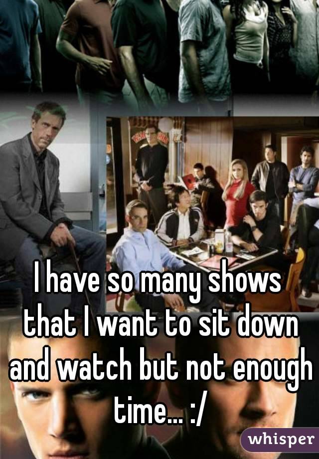 I have so many shows that I want to sit down and watch but not enough time... :/