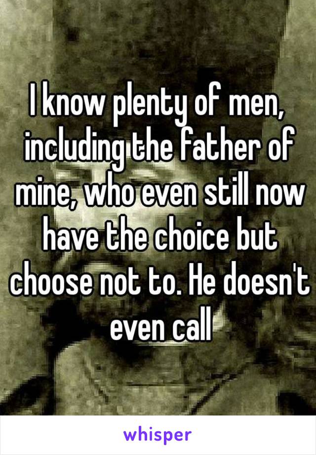 I know plenty of men, including the father of mine, who even still now have the choice but choose not to. He doesn't even call