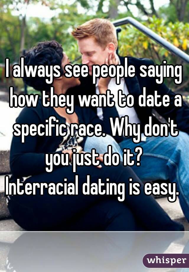 I always see people saying how they want to date a specific race. Why don't you just do it? 
Interracial dating is easy. 