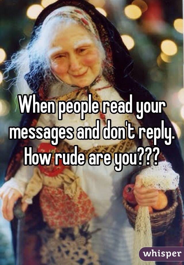 When people read your messages and don't reply. How rude are you???