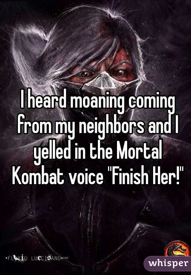 I heard moaning coming from my neighbors and I yelled in the Mortal Kombat voice "Finish Her!"