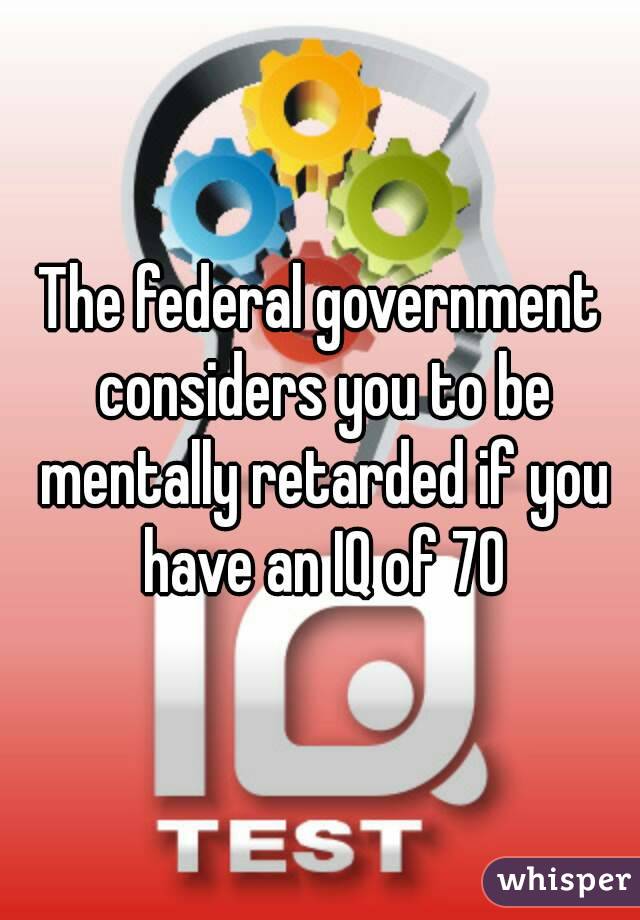 The federal government considers you to be mentally retarded if you have an IQ of 70
