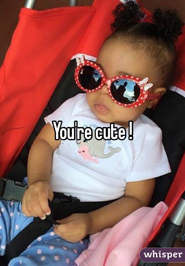 You're cute ! 