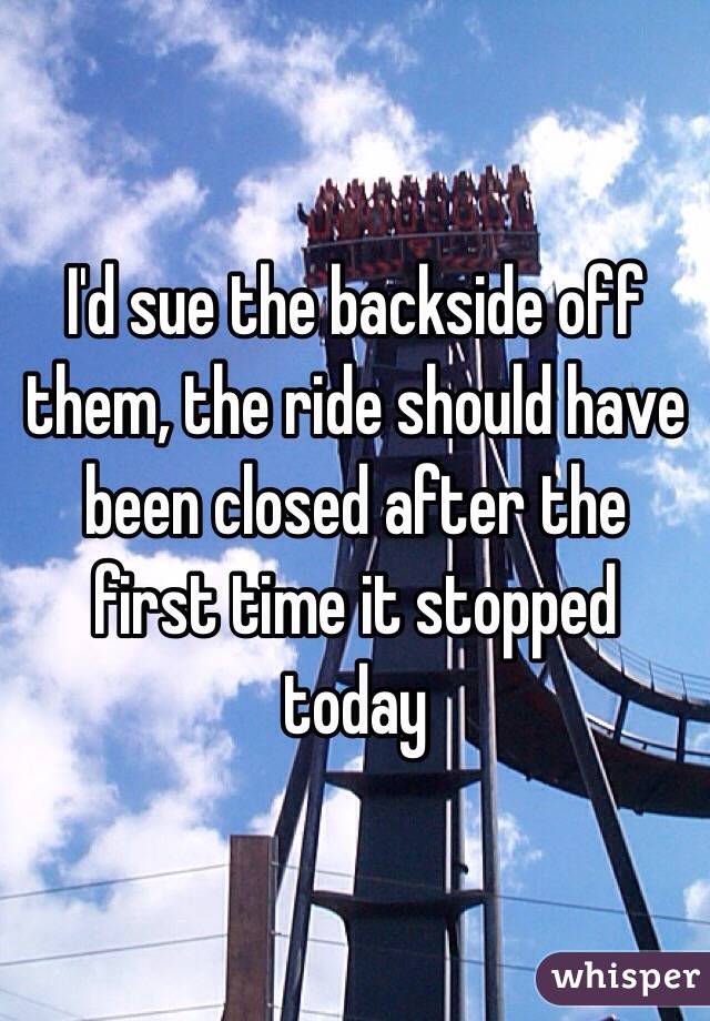 I'd sue the backside off them, the ride should have been closed after the first time it stopped today 