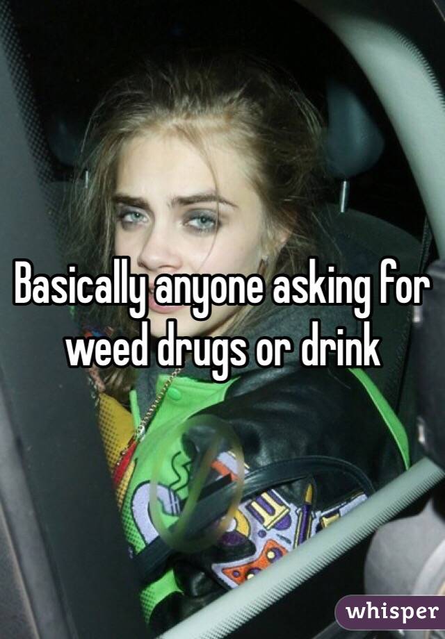 Basically anyone asking for weed drugs or drink