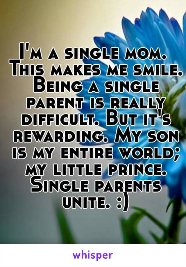 I'm a single mom. This makes me smile. Being a single parent is really difficult. But it's rewarding. My son is my entire world; my little prince. Single parents unite. :)