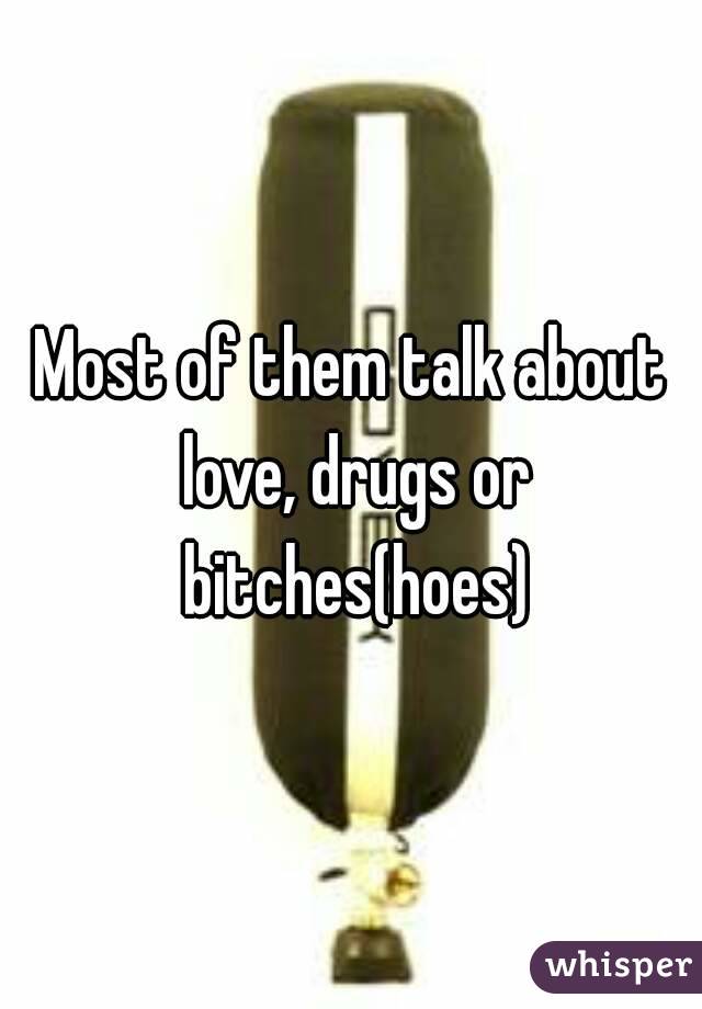 Most of them talk about love, drugs or bitches(hoes)