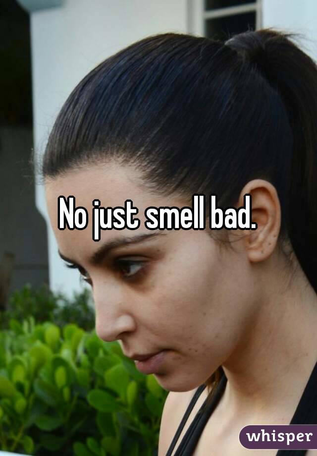 No just smell bad.
