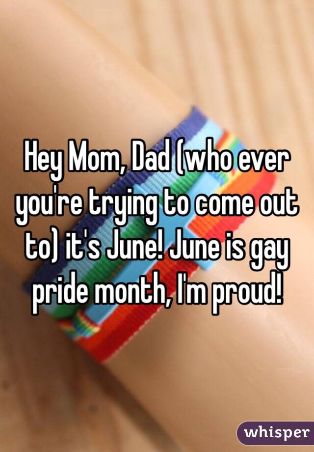Hey Mom, Dad (who ever you're trying to come out to) it's June! June is gay pride month, I'm proud!