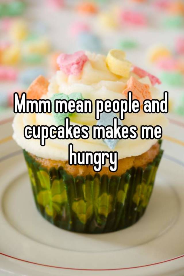 Mmm Mean People And Cupcakes Makes Me Hungry 