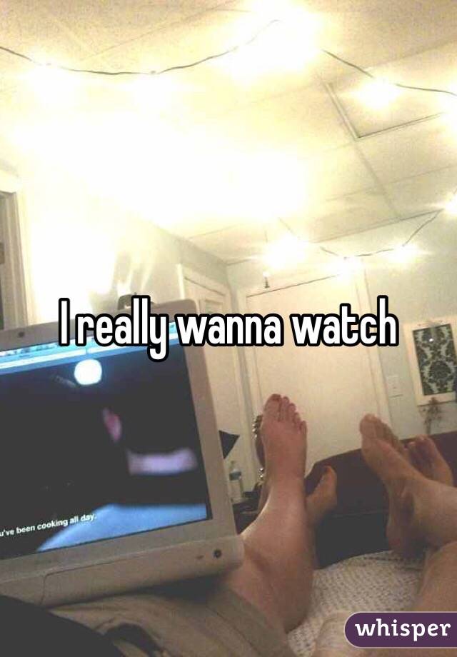 I really wanna watch