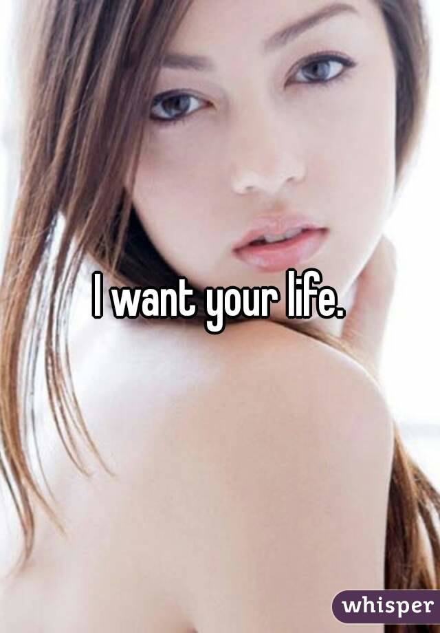I want your life.