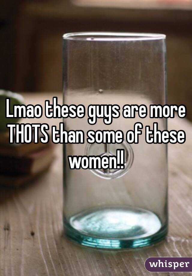 Lmao these guys are more THOTS than some of these women!! 