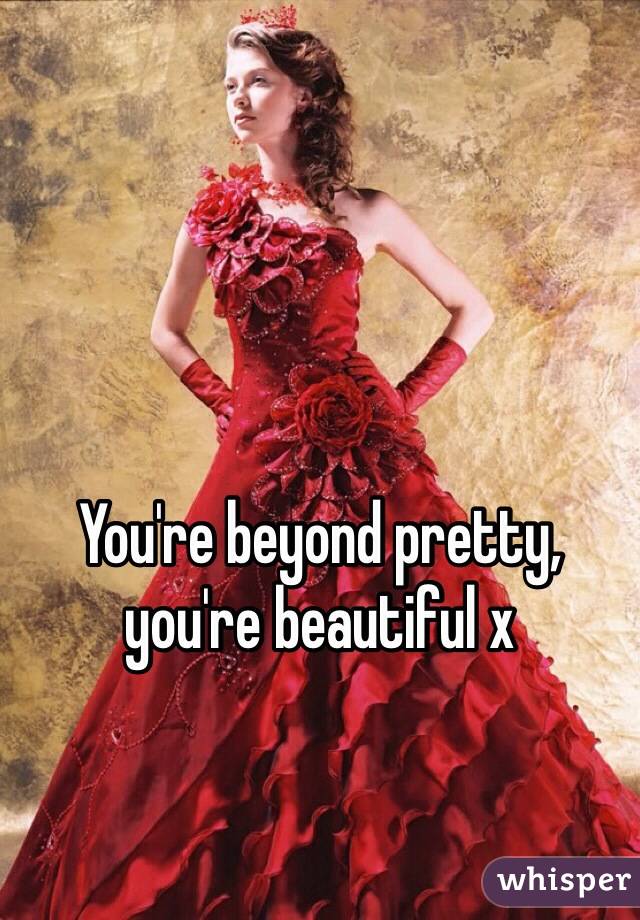 You're beyond pretty, you're beautiful x 