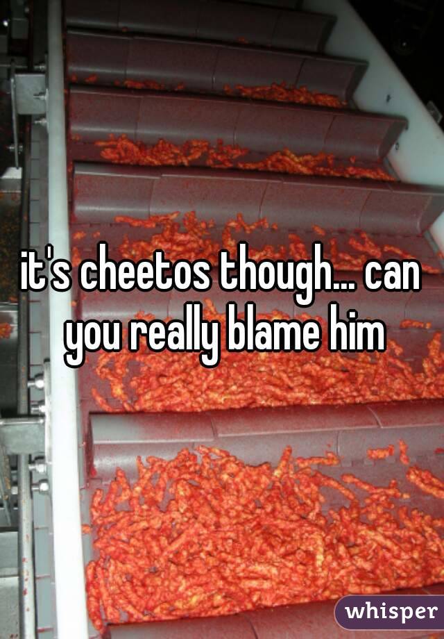 it's cheetos though... can you really blame him