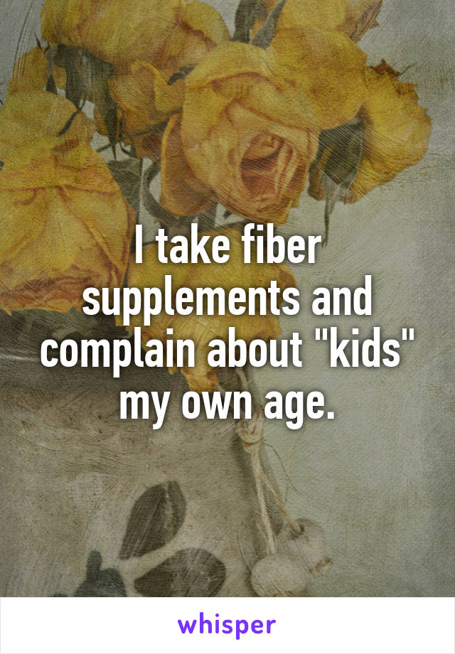 I take fiber supplements and complain about "kids" my own age.