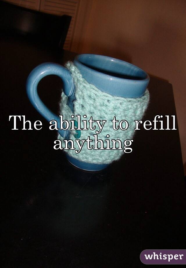 The ability to refill anything