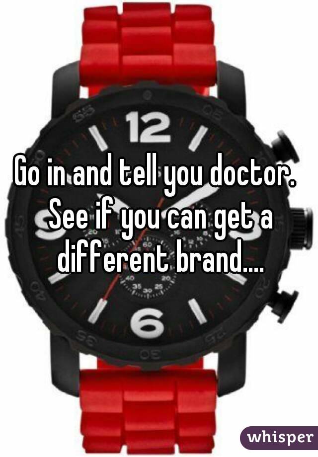 Go in and tell you doctor.  See if you can get a different brand....