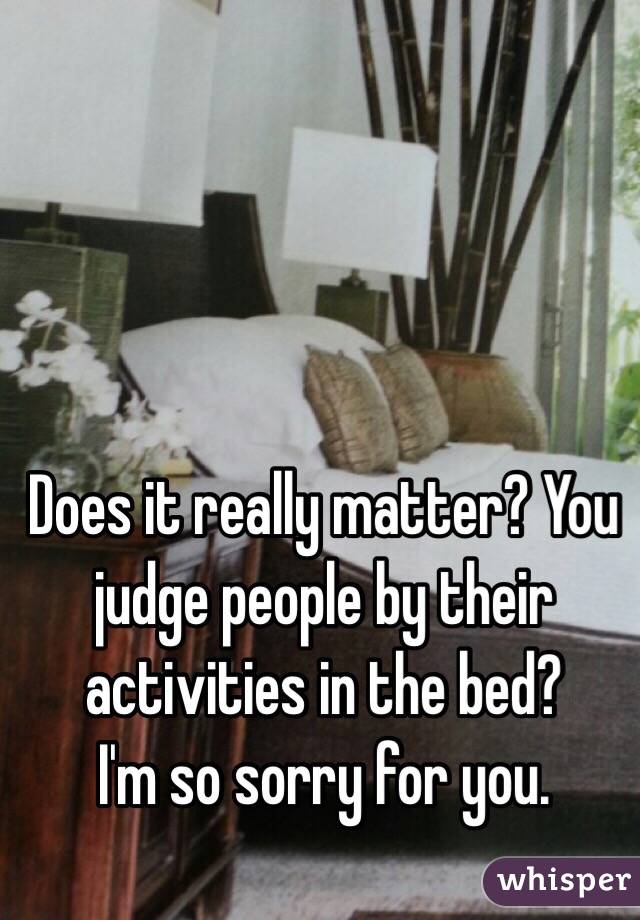 Does it really matter? You judge people by their activities in the bed?
I'm so sorry for you.