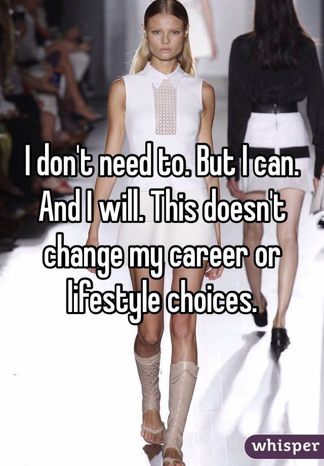 I don't need to. But I can. And I will. This doesn't change my career or lifestyle choices. 
