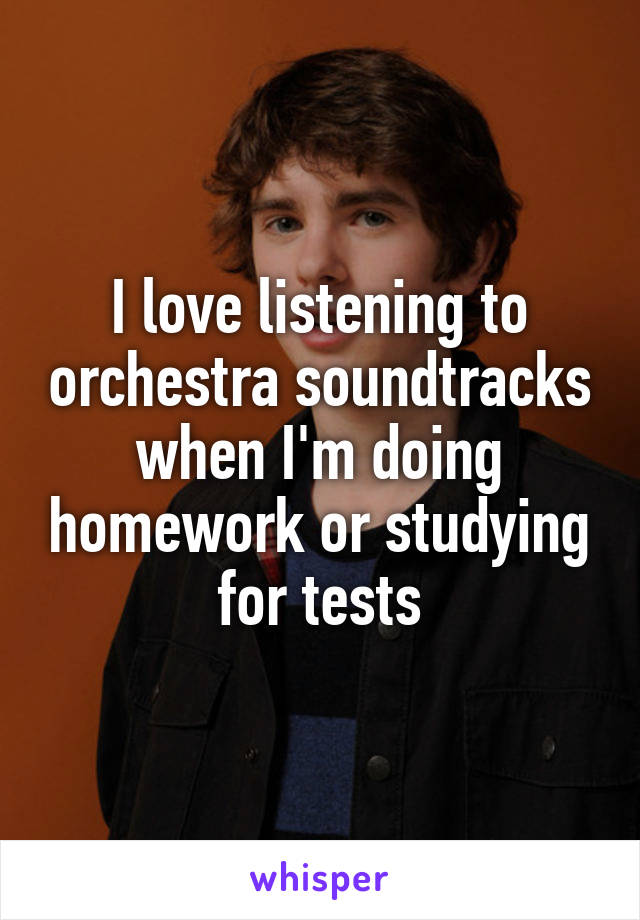 I love listening to orchestra soundtracks when I'm doing homework or studying for tests