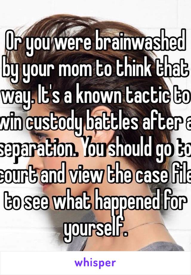 Or you were brainwashed by your mom to think that way. It's a known tactic to win custody battles after a separation. You should go to court and view the case file to see what happened for yourself.