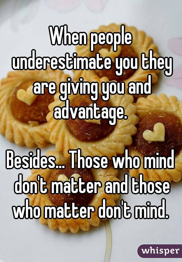 When people underestimate you they are giving you and advantage. 

Besides... Those who mind don't matter and those who matter don't mind. 